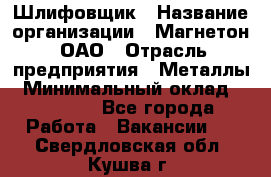 Шлифовщик › Название организации ­ Магнетон, ОАО › Отрасль предприятия ­ Металлы › Минимальный оклад ­ 20 000 - Все города Работа » Вакансии   . Свердловская обл.,Кушва г.